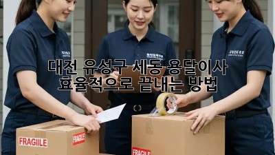 대전 유성구 세동 용달이사, 효율적으로 끝내는 방법!