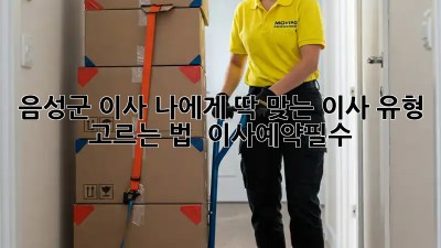 음성군 이사, 나에게 딱 맞는 이사 유형 고르는 법 🚚💨 #이사예약필수
