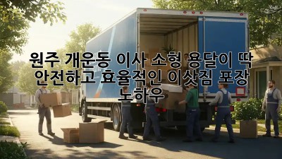 원주 개운동 이사? 소형 용달이 딱! 안전하고 효율적인 이삿짐 포장 노하우