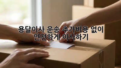 용달이사 운송: 추가비용 없이 안전하게 이사하기