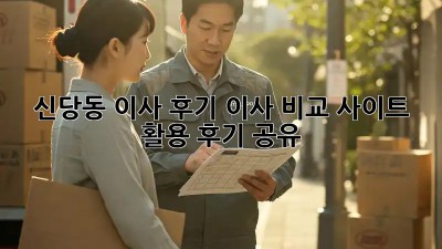 신당동 이사 후기: 이사 비교 사이트 활용 후기 공유!